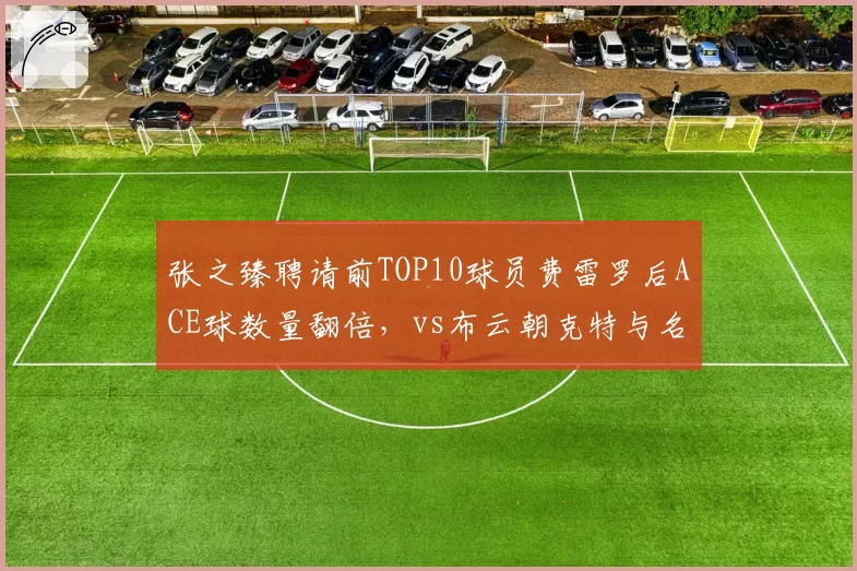 张之臻聘请前TOP10球员费雷罗后ACE球数量翻倍，vs布云朝克特与名宿卡什合作的效果评估