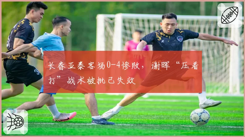 长春亚泰客场0-4惨败，谢晖“压着打”战术被批已失效