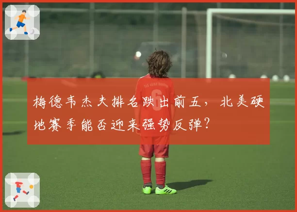 梅德韦杰夫排名跌出前五，北美硬地赛季能否迎来强势反弹？