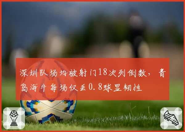 深圳队场均被射门18次列倒数,青岛海牛每场仅丢0.8球显韧性