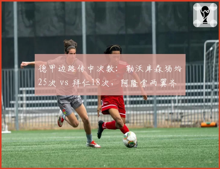 德甲边路传中次数:勒沃库森场均25次 vs 拜仁18次,阿隆索两翼齐飞战术