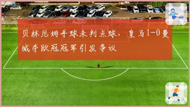 贝林厄姆手球未判点球，皇马1-0曼城夺欧冠冠军引发争议