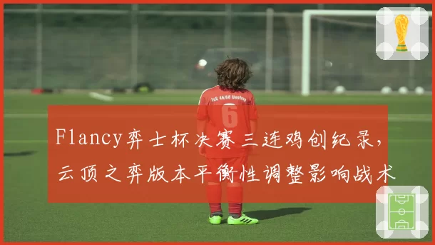 Flancy弈士杯决赛三连鸡创纪录，云顶之弈版本平衡性调整影响战术？