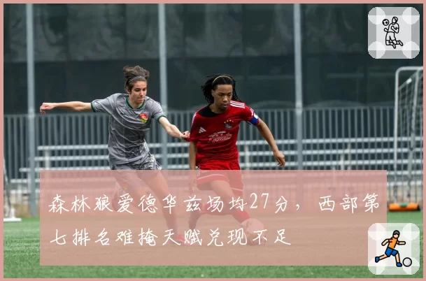 森林狼爱德华兹场均27分，西部第七排名难掩天赋兑现不足