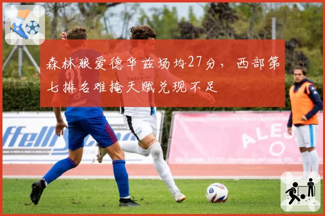 森林狼爱德华兹场均27分，西部第七排名难掩天赋兑现不足