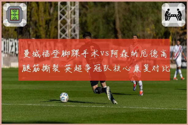 曼城福登脚踝手术vs阿森纳厄德高腿筋撕裂 英超争冠队核心康复对比
