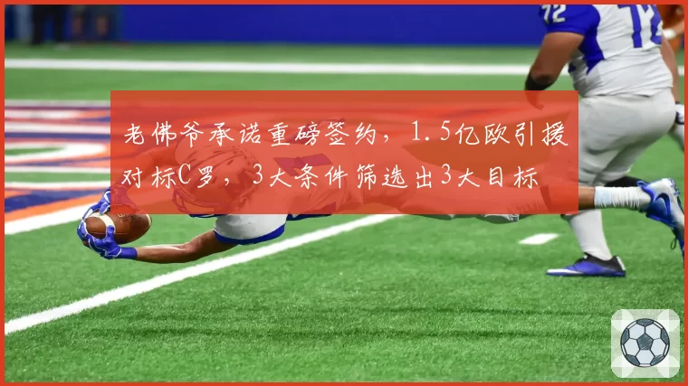 老佛爷承诺重磅签约,1.5亿欧引援对标C罗,3大条件筛选出3大目标