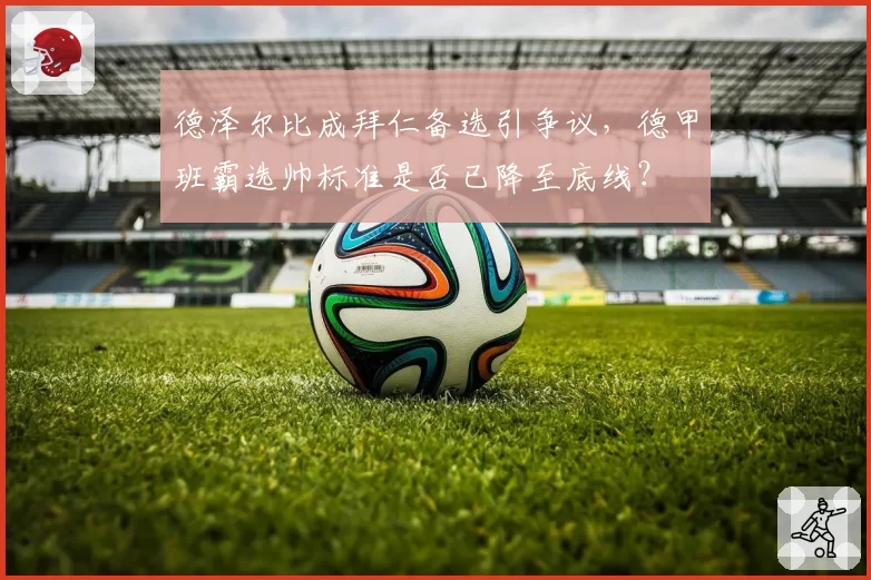 德泽尔比成拜仁备选引争议，德甲班霸选帅标准是否已降至底线？