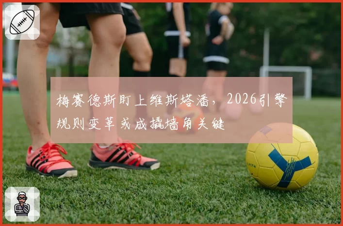 梅赛德斯盯上维斯塔潘，2026引擎规则变革或成撬墙角关键