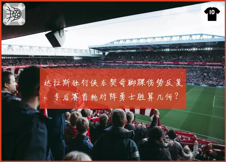 达拉斯独行侠东契奇脚踝伤势反复,季后赛首轮对阵勇士胜算几何?